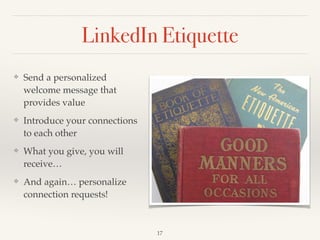 LinkedIn Etiquette
❖ Send a personalized
welcome message that
provides value!
❖ Introduce your connections
to each other!
❖ What you give, you will
receive…!
❖ And again… personalize
connection requests!
17
 