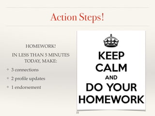 Action Steps!
HOMEWORK! !
IN LESS THAN 5 MINUTES
TODAY, MAKE:!
❖ 3 connections!
❖ 2 proﬁle updates!
❖ 1 endorsement
18
 