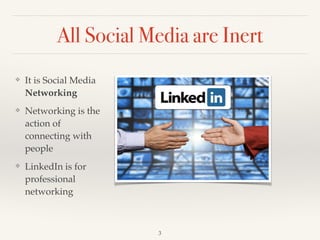 All Social Media are Inert
❖ It is Social Media
Networking !
❖ Networking is the
action of
connecting with
people!
❖ LinkedIn is for
professional
networking
3
 