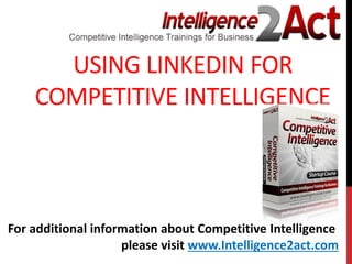 USING LINKEDIN FOR
COMPETITIVE INTELLIGENCE
For additional information about Competitive Intelligence
please visit www.Intelligence2act.com
 