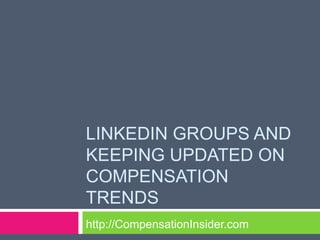 LINKEDIN GROUPS AND
KEEPING UPDATED ON
COMPENSATION
TRENDS
http://CompensationInsider.com
 