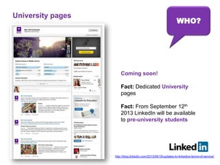 WHO?
University pages
Coming soon!
Fact: Dedicated University
pages
Fact: From September 12th
2013 LinkedIn will be available
to pre-university students
http://blog.linkedin.com/2013/08/19/updates-to-linkedins-terms-of-service/
 