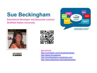 Sue Beckingham
Educational Developer and Associate Lecturer
Sheffield Hallam University
@suebecks
http://uk.linkedin.com/in/suebeckingham
http://gplus.to/suebecks
http://socialmedia4us.wordpress.com/
http://www.slideshare.net/suebeckingham
 