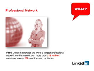 WHAT?Professional Network
Fact: LinkedIn operates the world’s largest professional
network on the Internet with more than 238 million
members in over 200 countries and territories.
 