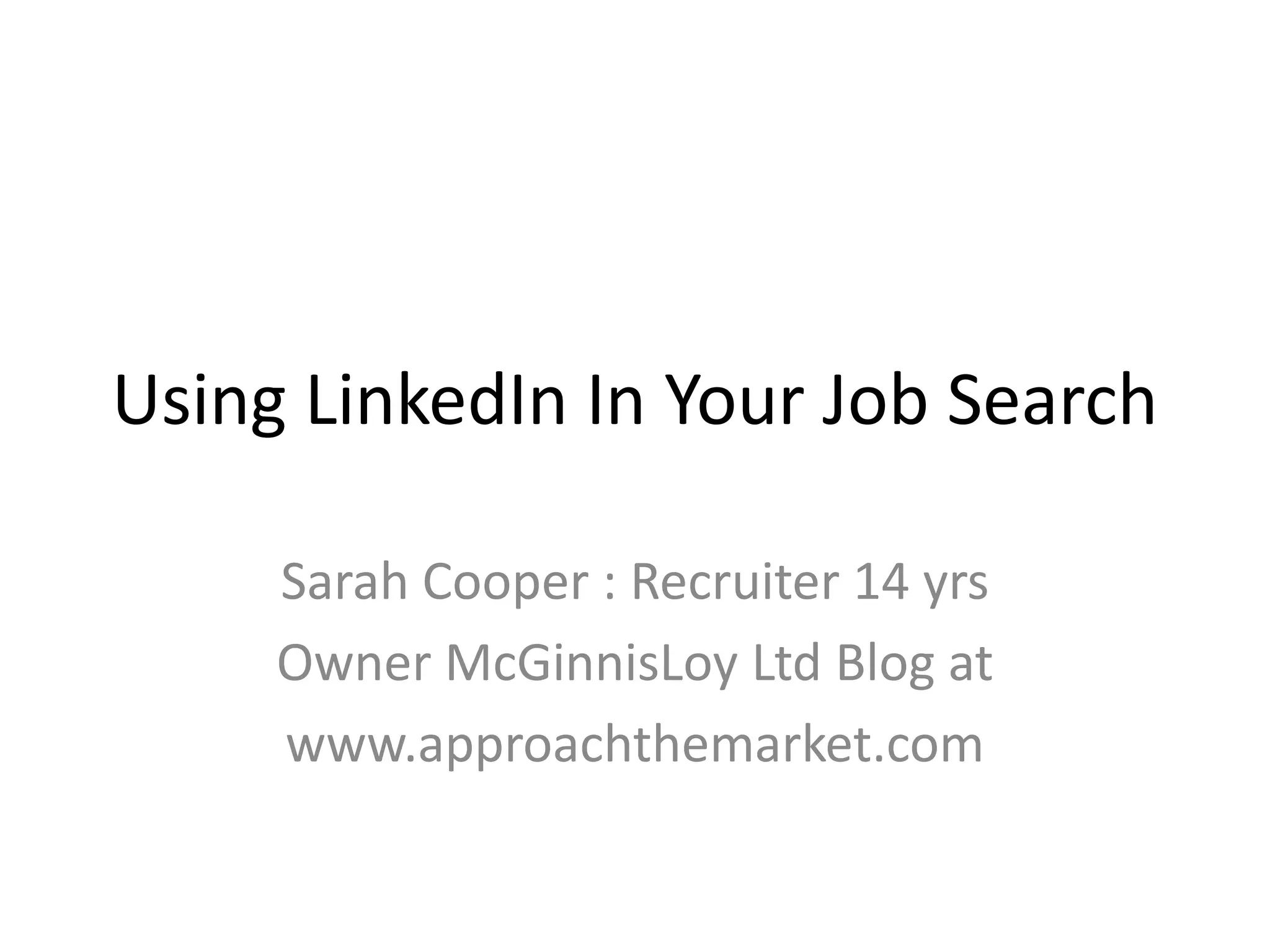 Using LinkedIn In Your Job Search
Sarah Cooper : Recruiter 14 yrs
Owner McGinnisLoy Ltd Blog at
www.approachthemarket.com
 