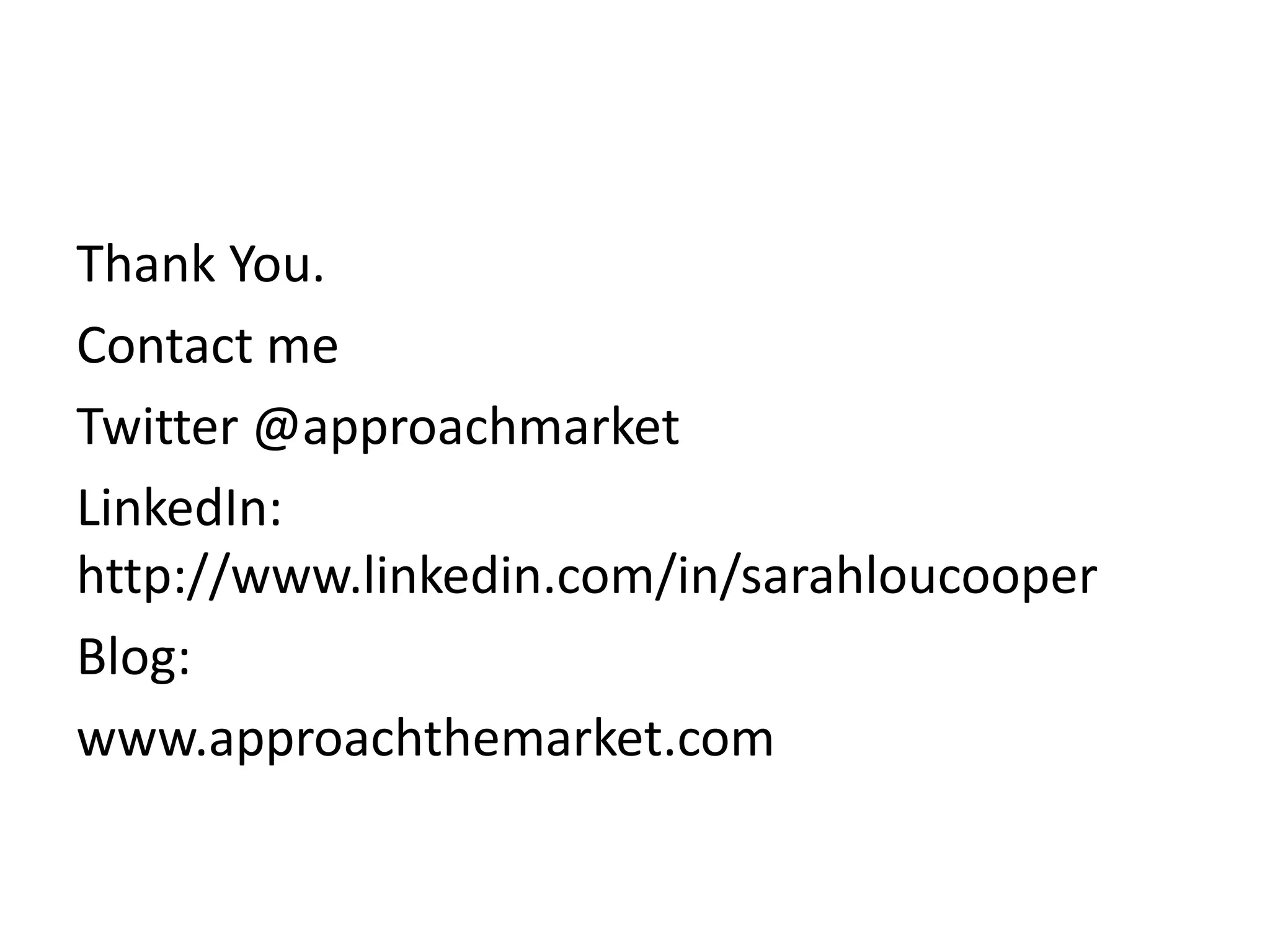 Thank You.
Contact me
Twitter @approachmarket
LinkedIn:
http://www.linkedin.com/in/sarahloucooper
Blog:
www.approachthemarket.com
 