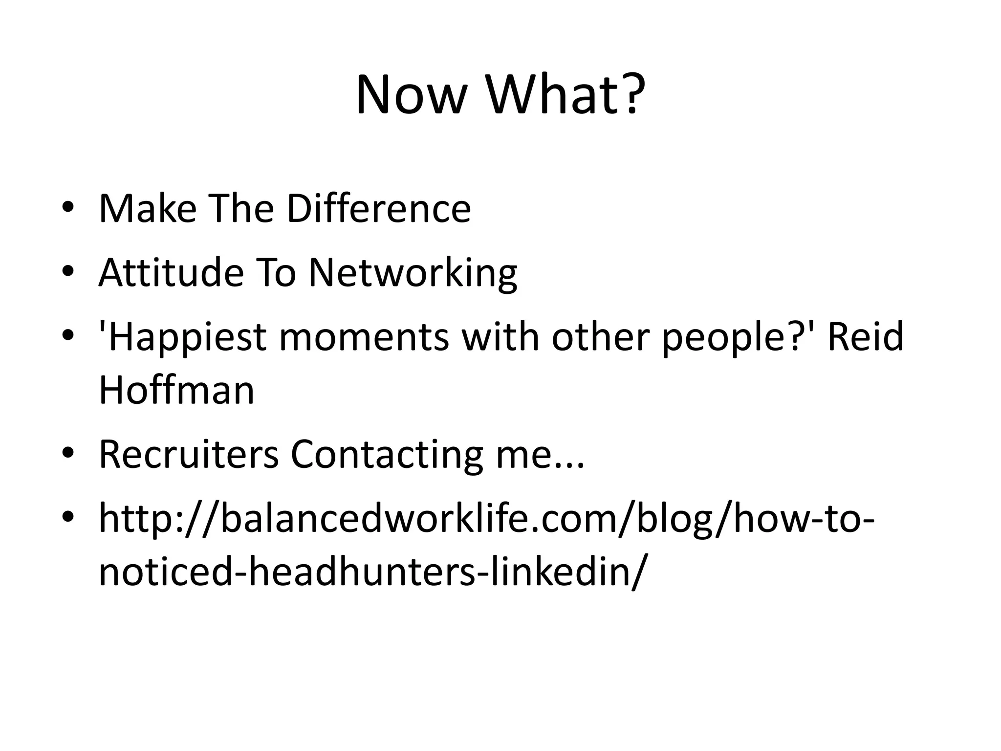 Now What?
• Make The Difference
• Attitude To Networking
• 'Happiest moments with other people?' Reid
Hoffman
• Recruiters Contacting me...
• http://balancedworklife.com/blog/how-to-
noticed-headhunters-linkedin/
 