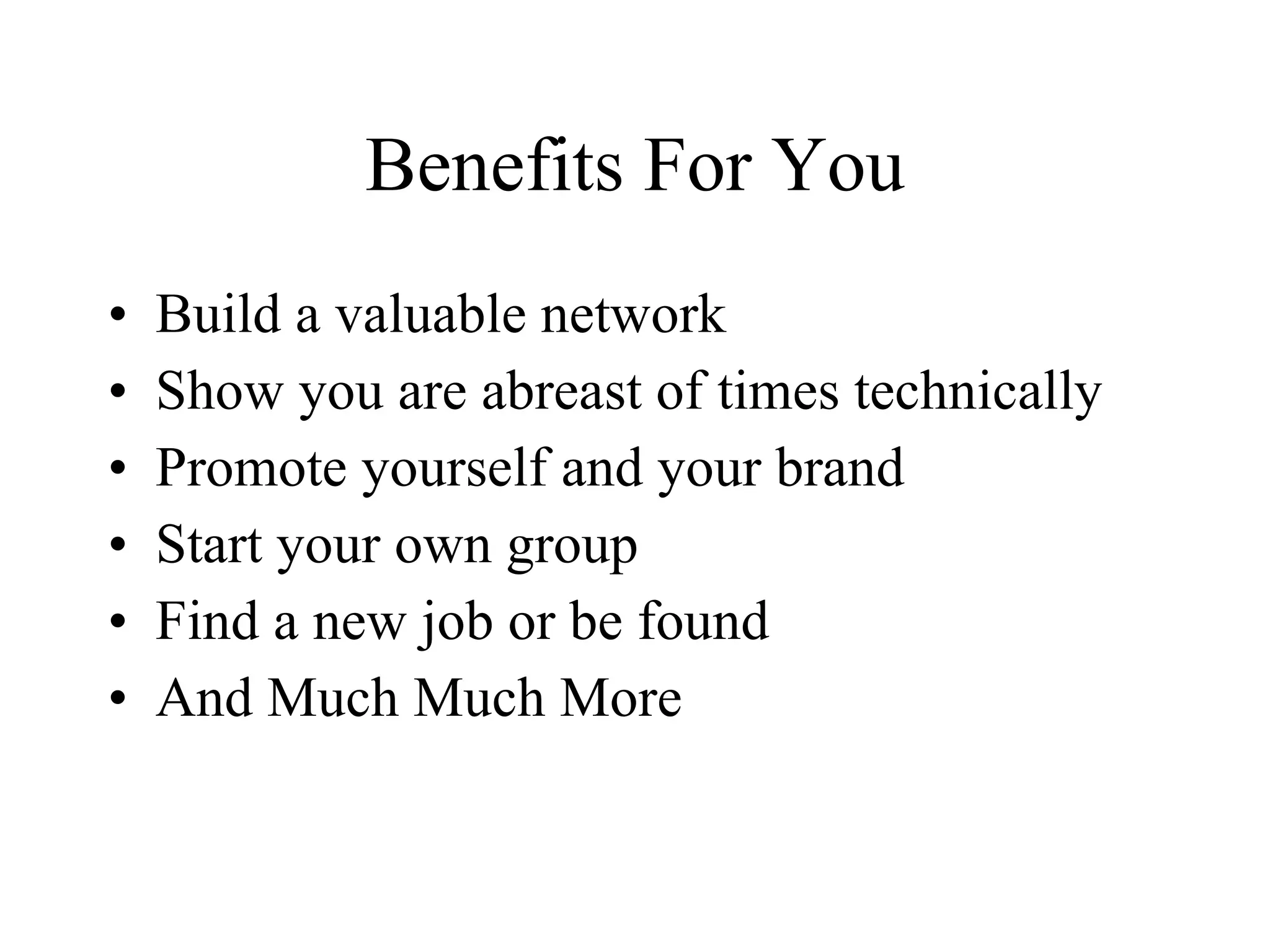Benefits For You Build a valuable network Show you are abreast of times technically Promote yourself and your brand Start your own group Find a new job or be found And Much Much More 