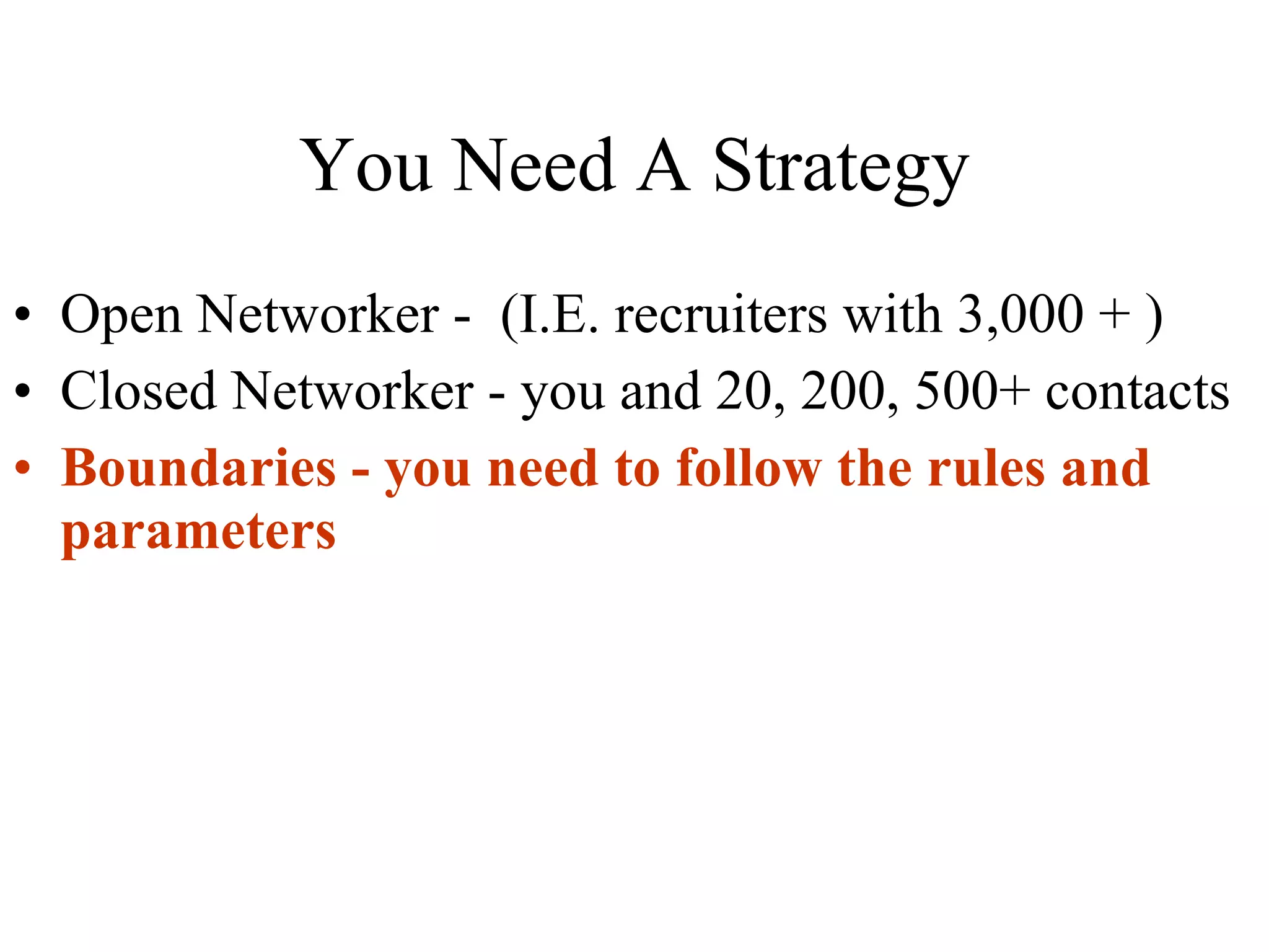 You Need A Strategy Open Networker -  (I.E. recruiters with 3,000 + ) Closed Networker - you and 20, 200, 500+ contacts Boundaries - you need to follow the rules and parameters 