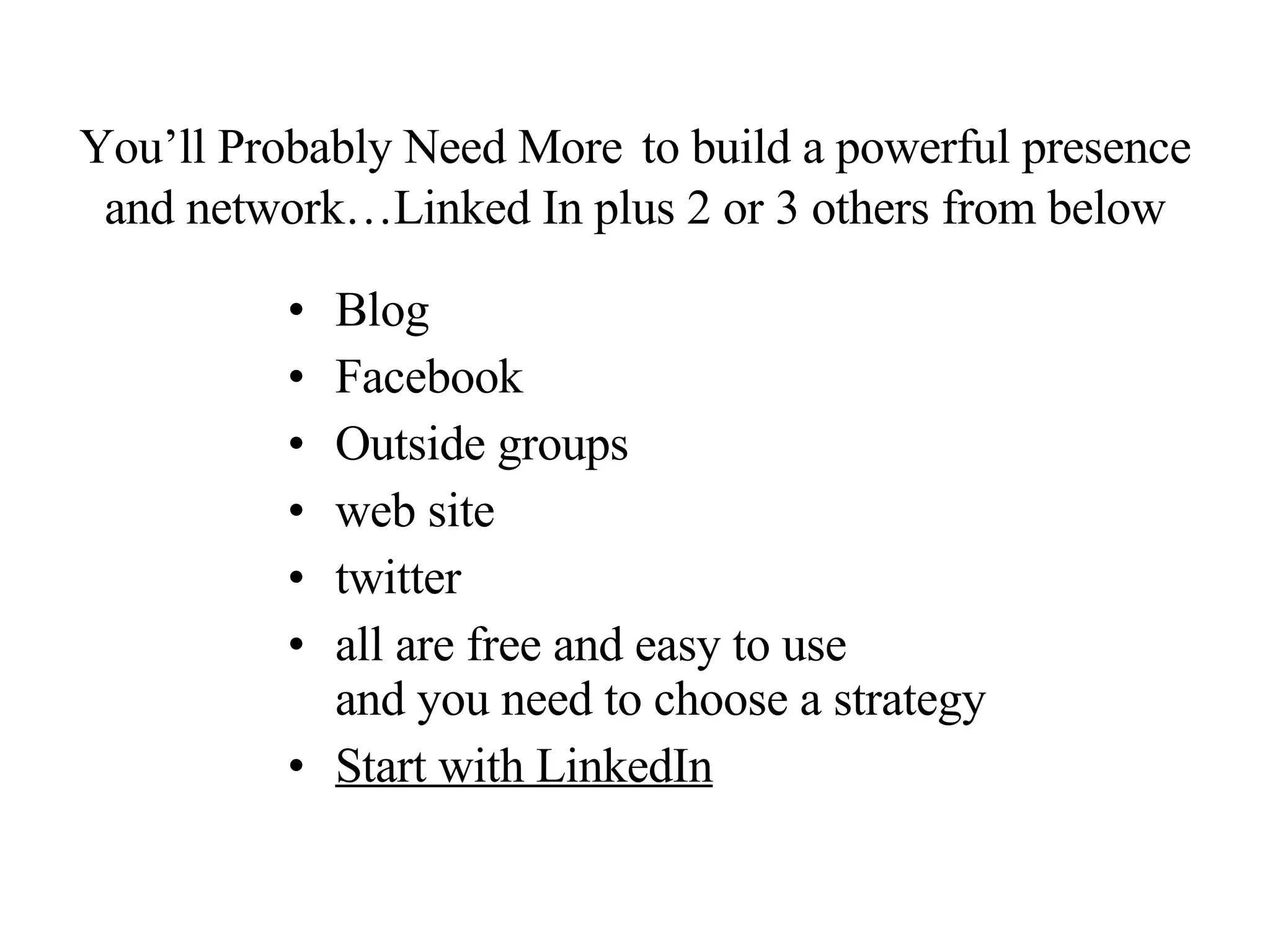 You’ll Probably Need More   to build a powerful presence and network…Linked In plus 2 or 3 others from below Blog Facebook Outside groups web site twitter all are free and easy to use  and you need to choose a strategy Start with LinkedIn 