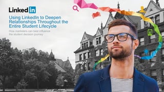 How marketers can best influence
the student decision journey
Using LinkedIn to Deepen
Relationships Throughout the
Entire Student Lifecycle
 