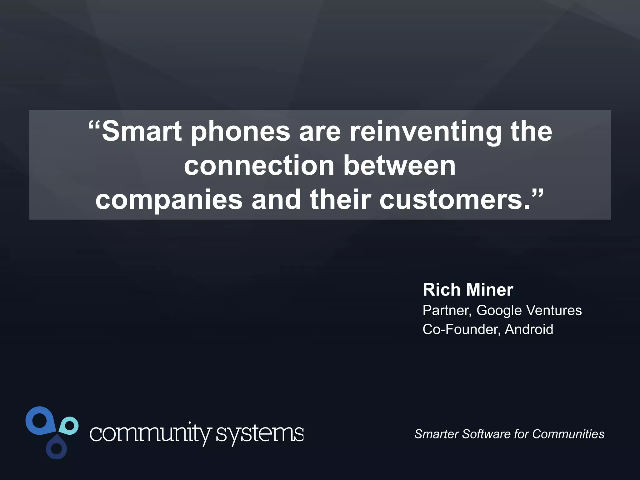 26
Smarter Software for Communities
“Smart phones are reinventing the
connection between
companies and their customers.”
Rich Miner
Partner, Google Ventures
Co-Founder, Android
 