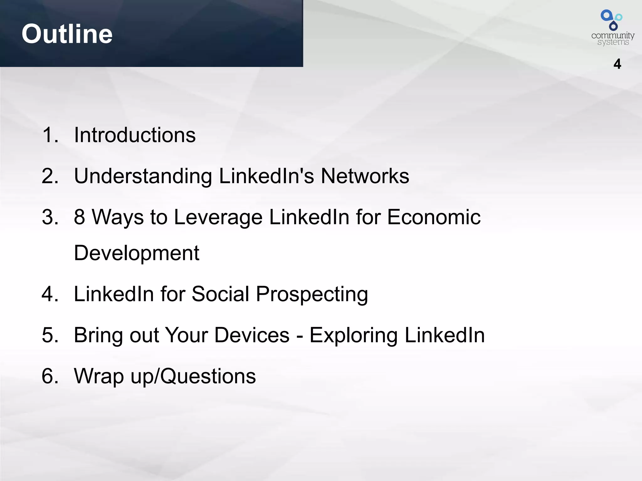 4
Outline
1. Introductions
2. Understanding LinkedIn's Networks
3. 8 Ways to Leverage LinkedIn for Economic
Development
4. LinkedIn for Social Prospecting
5. Bring out Your Devices - Exploring LinkedIn
6. Wrap up/Questions
 