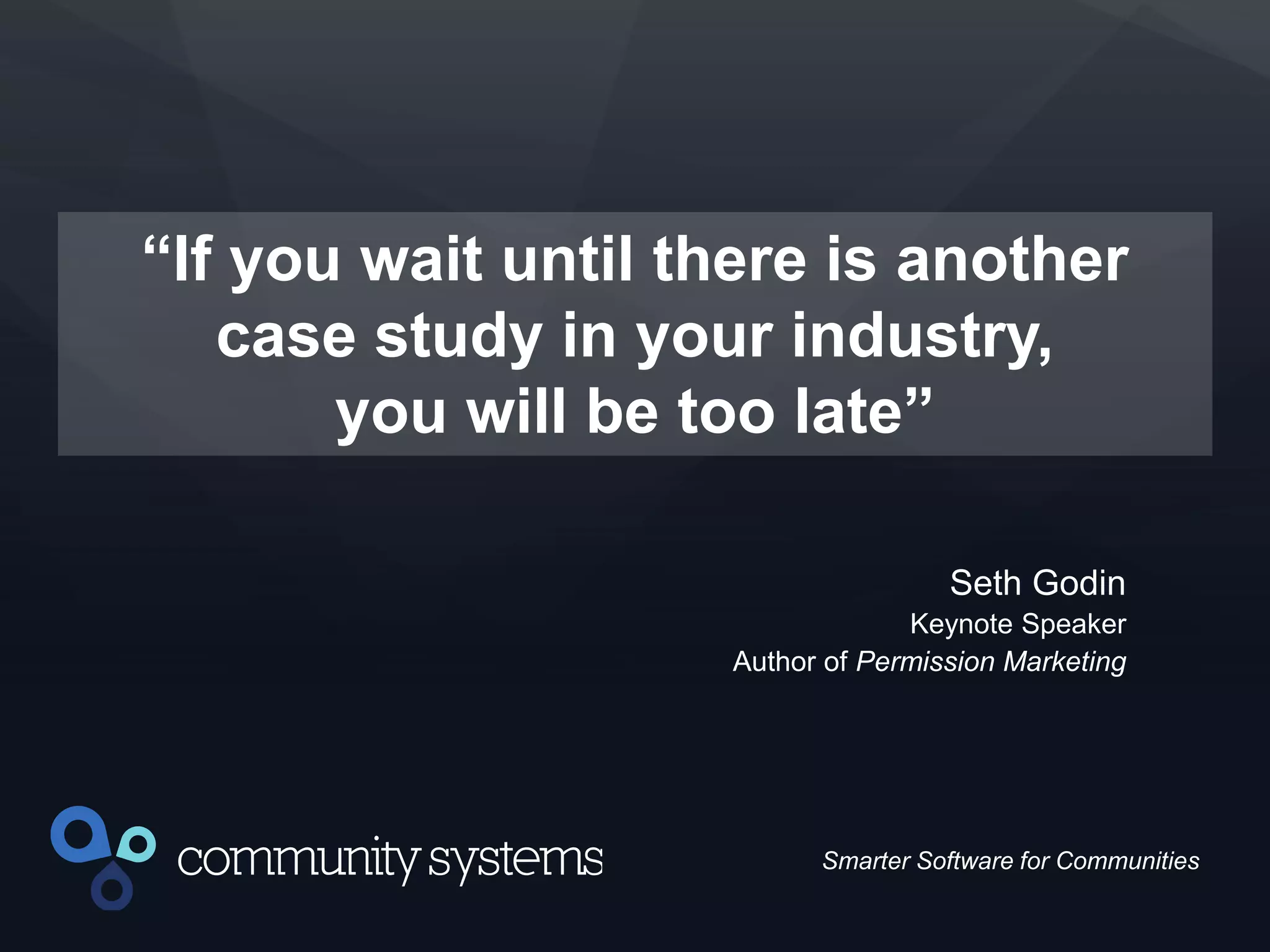 5
Smarter Software for Communities
“If you wait until there is another
case study in your industry,
you will be too late”
Seth Godin
Keynote Speaker
Author of Permission Marketing
 