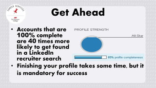 Get Ahead
• Accounts that are
100% complete
are 40 times more
likely to get found
in a LinkedIn
recruiter search
• Finishing your profile takes some time, but it
is mandatory for success
 
