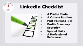LinkedIn Checklist
1. A Profile Photo
2. A Current Position
3. Past Positions (2-3)
4. Profile Summary
5. Education
6. Special Skills
7. A Professional
Reference
 