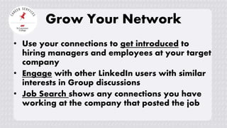 Grow Your Network
• Use your connections to get introduced to
hiring managers and employees at your target
company
• Engage with other LinkedIn users with similar
interests in Group discussions
• Job Search shows any connections you have
working at the company that posted the job
 