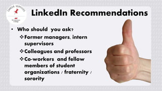 LinkedIn Recommendations
• Who should you ask?
Former managers, intern
supervisors
Colleagues and professors
Co-workers and fellow
members of student
organizations / fraternity /
sorority
 