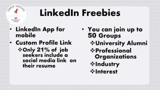 • LinkedIn App for
mobile
• Custom Profile Link
Only 21% of job
seekers include a
social media link on
their resume
• You can join up to
50 Groups
University Alumni
Professional
Organizations
Industry
Interest
LinkedIn Freebies
 