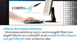 Obtain Recommendations
- Recommendations carry more weight that you
might think on LinkedIN and could be the reason
you get the job over someone else