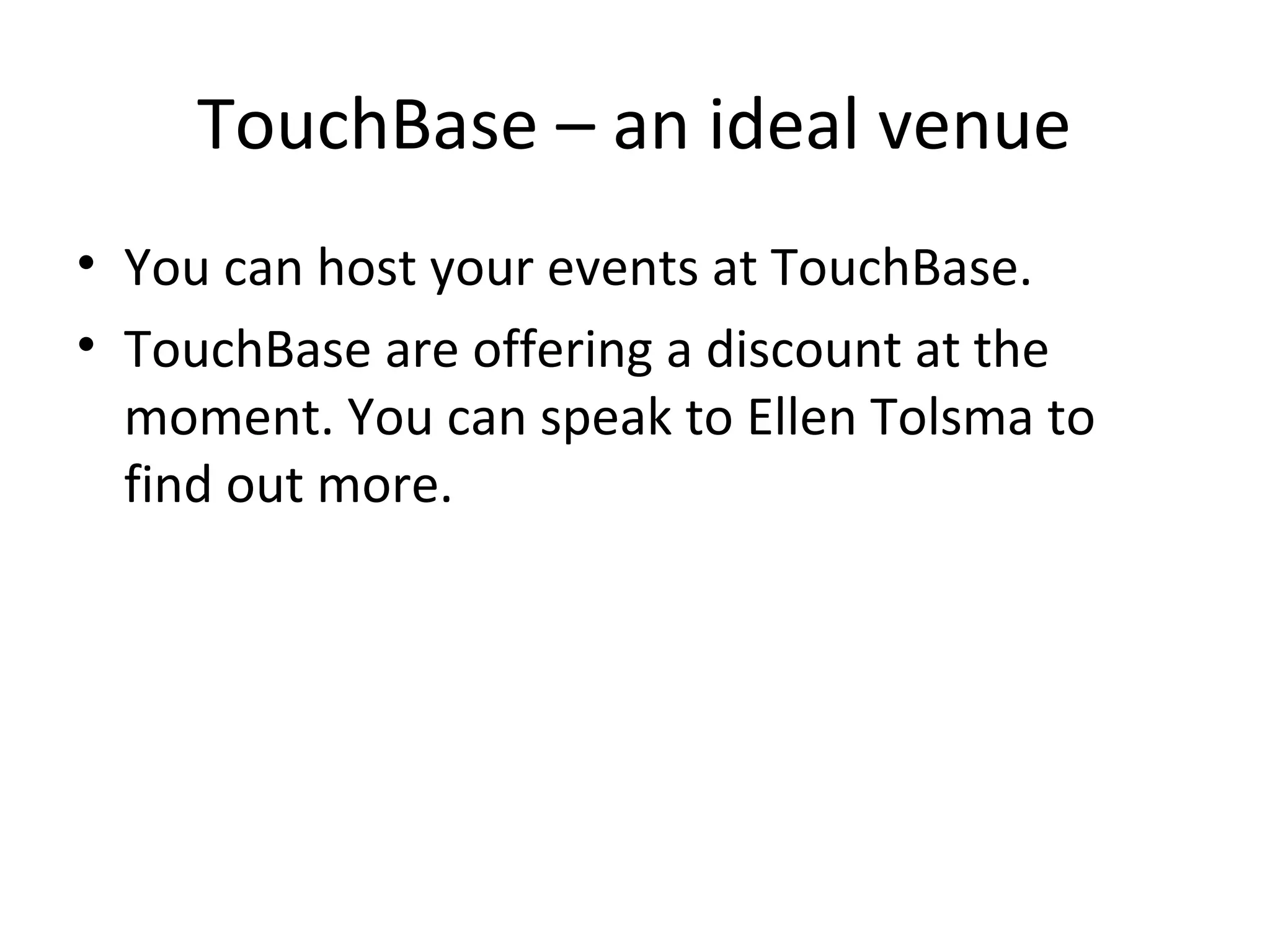 TouchBase – an ideal venue
• You can host your events at TouchBase.
• TouchBase are offering a discount at the
  moment. You can speak to Ellen Tolsma to
  find out more.
 