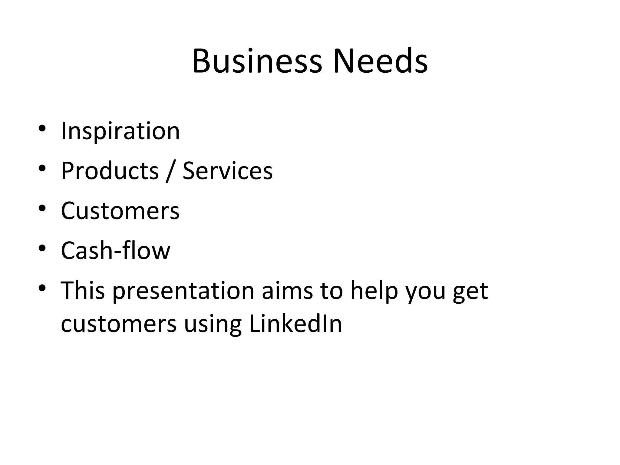 Business Needs
•   Inspiration
•   Products / Services
•   Customers
•   Cash-flow
•   This presentation aims to help you get
    customers using LinkedIn
 