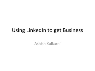 Using LinkedIn to get Business

         Ashish Kulkarni
 
