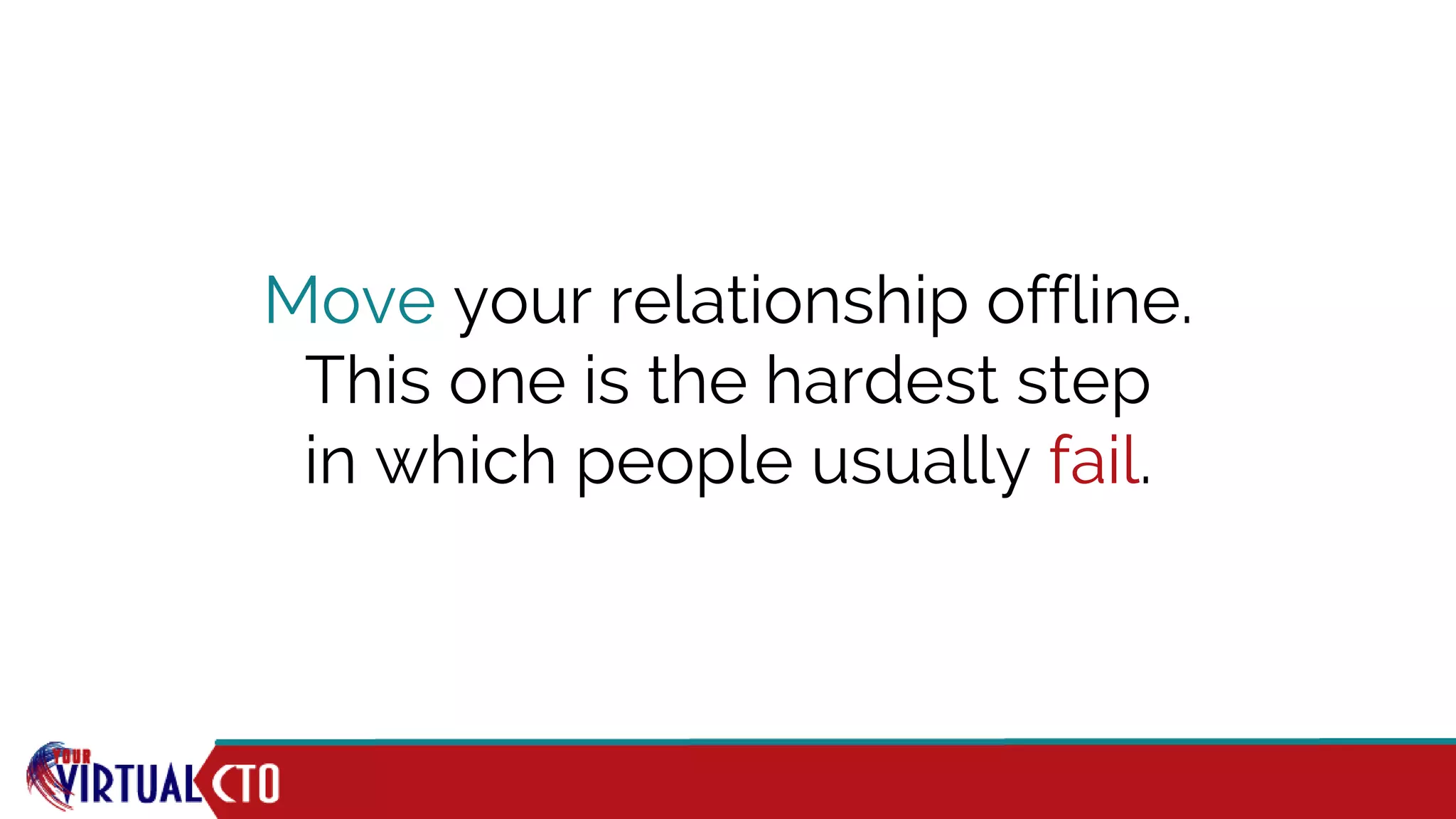 Move your relationship offline.
This one is the hardest step
in which people usually fail.
 