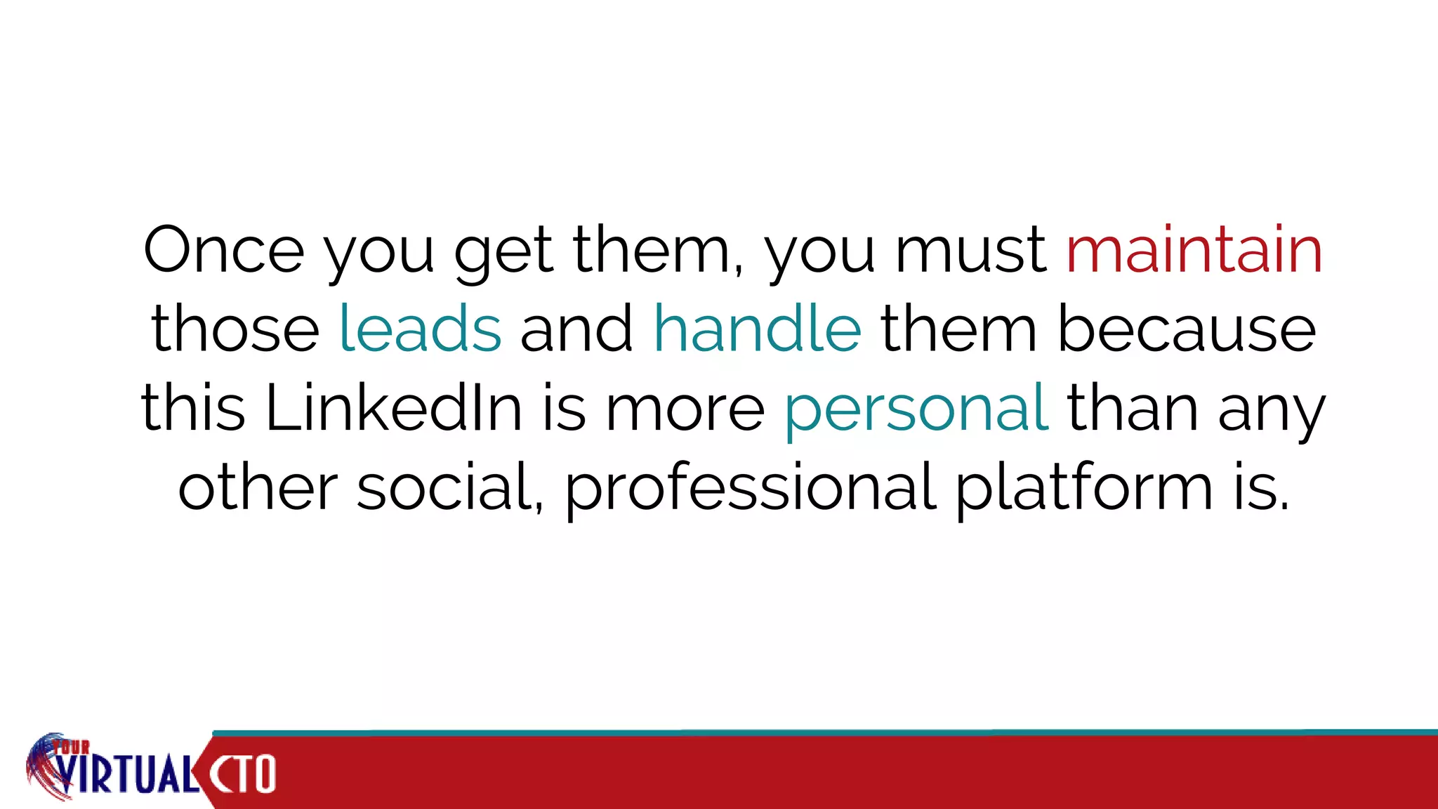 Once you get them, you must maintain
those leads and handle them because
this LinkedIn is more personal than any
other social, professional platform is.
 