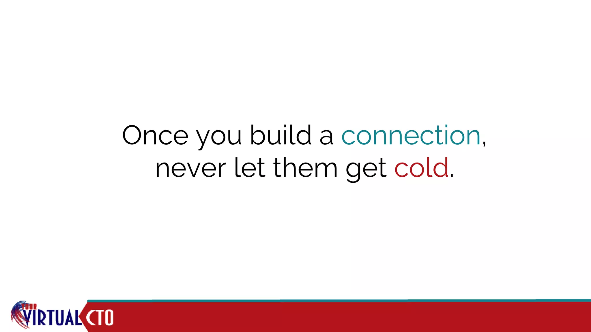Once you build a connection,
never let them get cold.
 