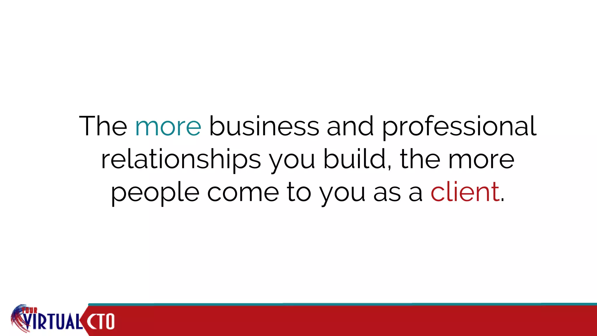 The more business and professional
relationships you build, the more
people come to you as a client.
 