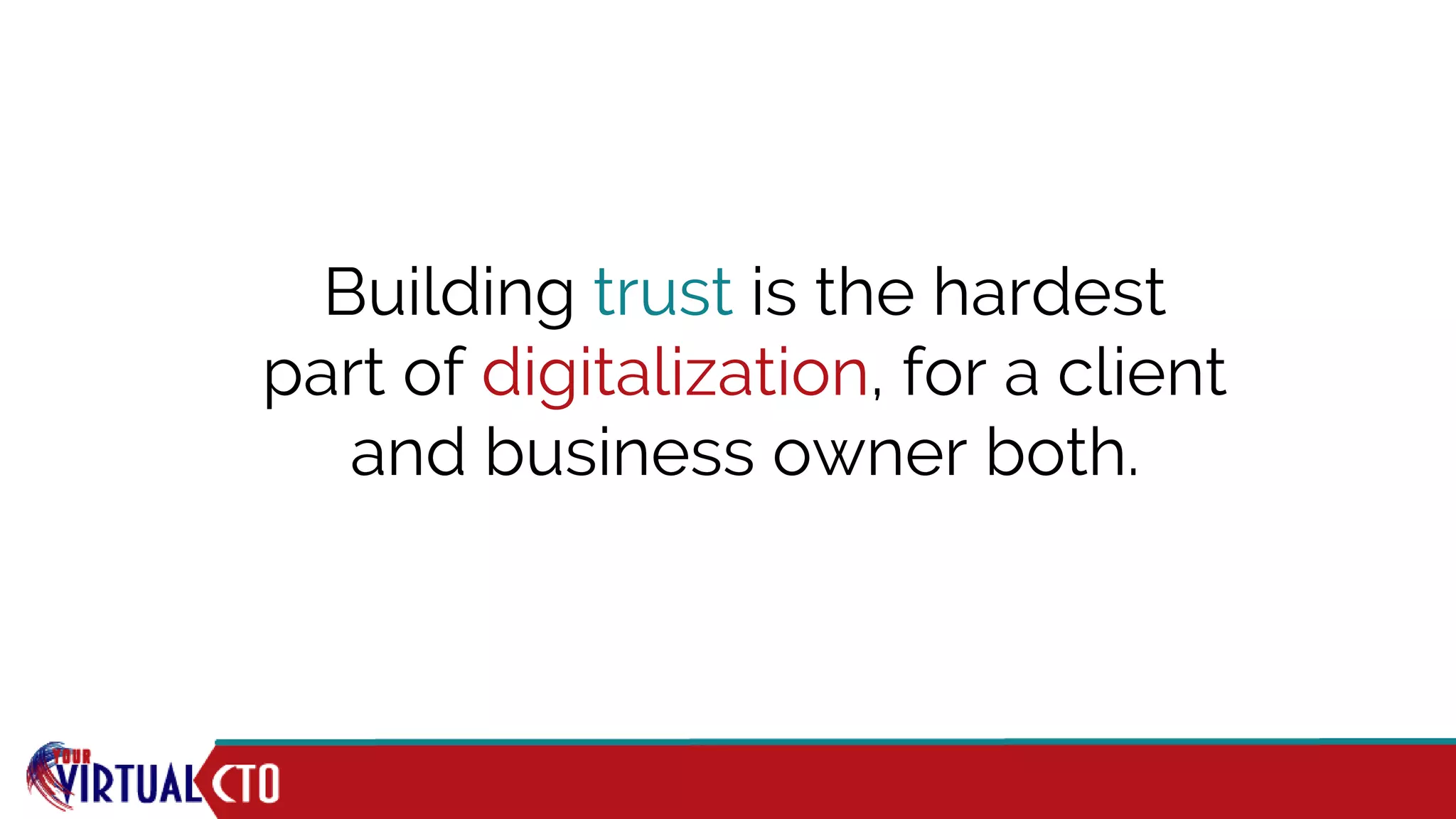 Building trust is the hardest
part of digitalization, for a client
and business owner both.
 