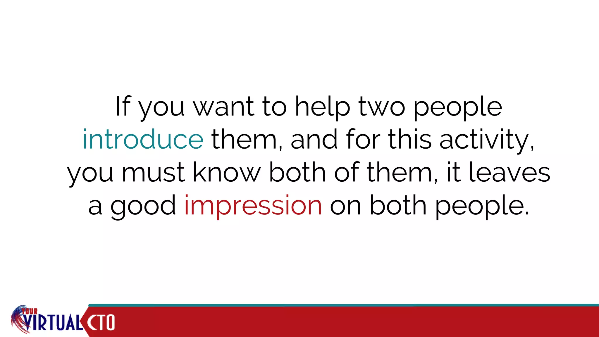 If you want to help two people
introduce them, and for this activity,
you must know both of them, it leaves
a good impression on both people.
 