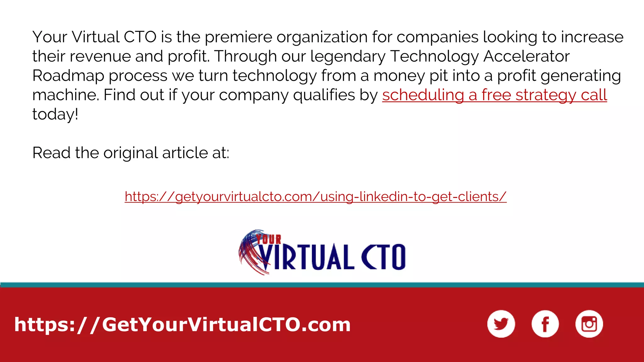 https://GetYourVirtualCTO.com
Your Virtual CTO is the premiere organization for companies looking to increase
their revenue and profit. Through our legendary Technology Accelerator
Roadmap process we turn technology from a money pit into a profit generating
machine. Find out if your company qualifies by scheduling a free strategy call
today!
Read the original article at:
https://getyourvirtualcto.com/using-linkedin-to-get-clients/
 