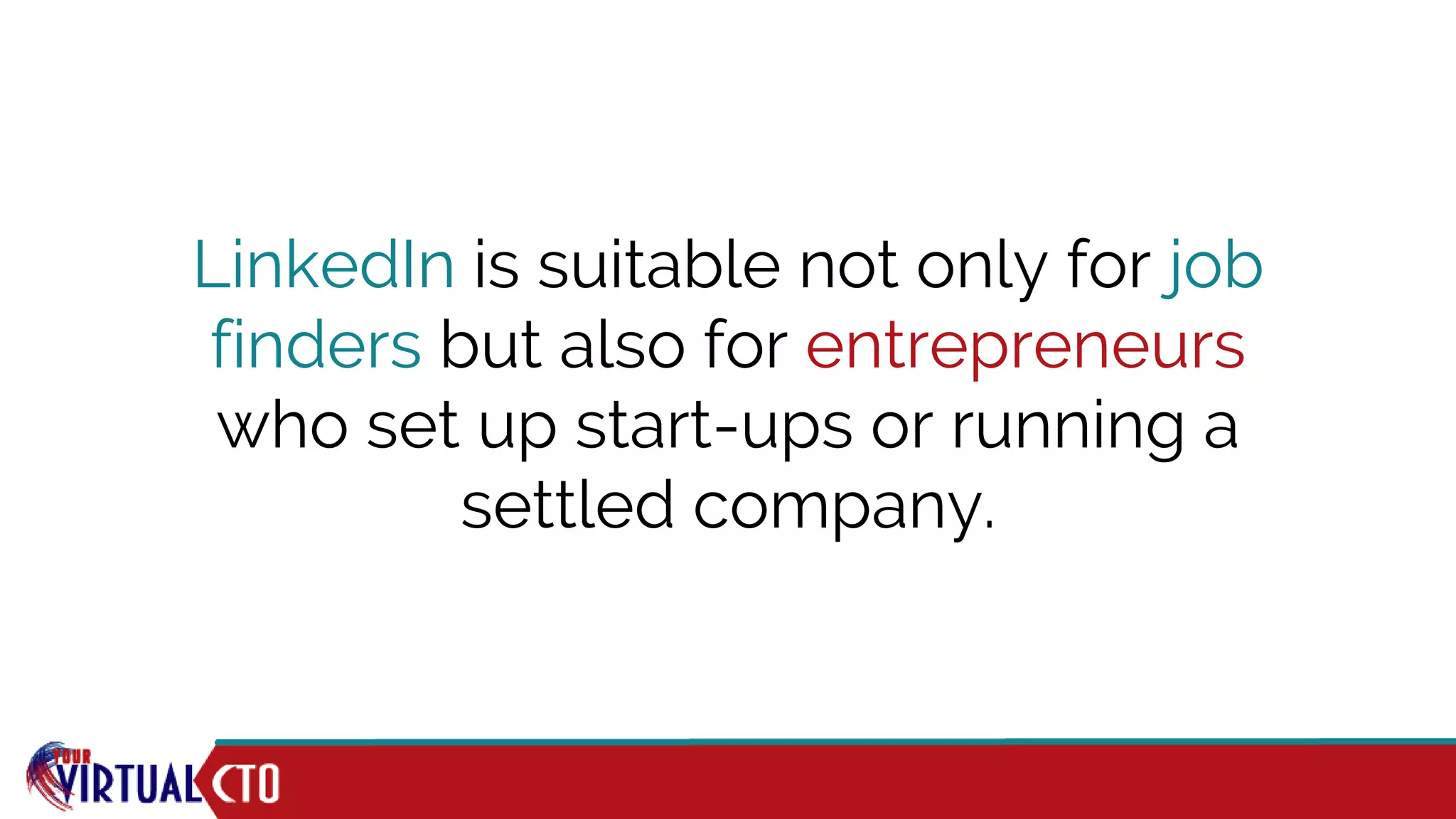 LinkedIn is suitable not only for job
finders but also for entrepreneurs
who set up start-ups or running a
settled company.
 
