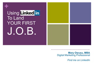+
Using
To Land
YOUR FIRST

J.O.B.
             …………….…………….
                        Mary Owusu, MBA
              Digital Marketing Professional

                       Find me on LinkedIn
 