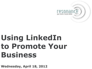 Using LinkedIn
to Promote Your
Business
Wednesday, April 18, 2012
 