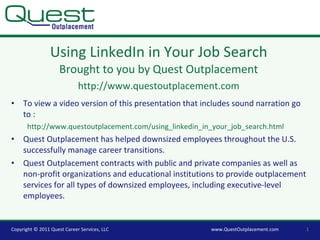 Using LinkedIn in Your Job Search Brought to you by Quest Outplacement http://www.questoutplacement.com ,[object Object],[object Object],[object Object],[object Object],www.QuestOutplacement.com Copyright © 2011 Quest Career Services, LLC 