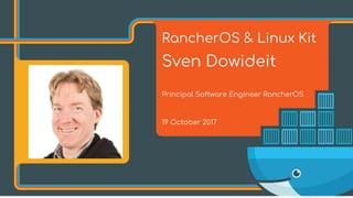 RancherOS & Linux Kit
Sven Dowideit
Principal Software Engineer RancherOS
19 October 2017
 