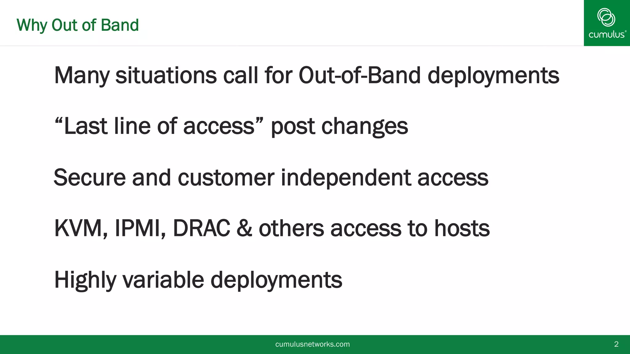 Why Out of Band
§ Many situations call for Out-of-Band deployments
§ “Last line of access” post changes
§ Secure and customer independent access
§ KVM, IPMI, DRAC & others access to hosts
§ Highly variable deployments
cumulusnetworks.com 2
 