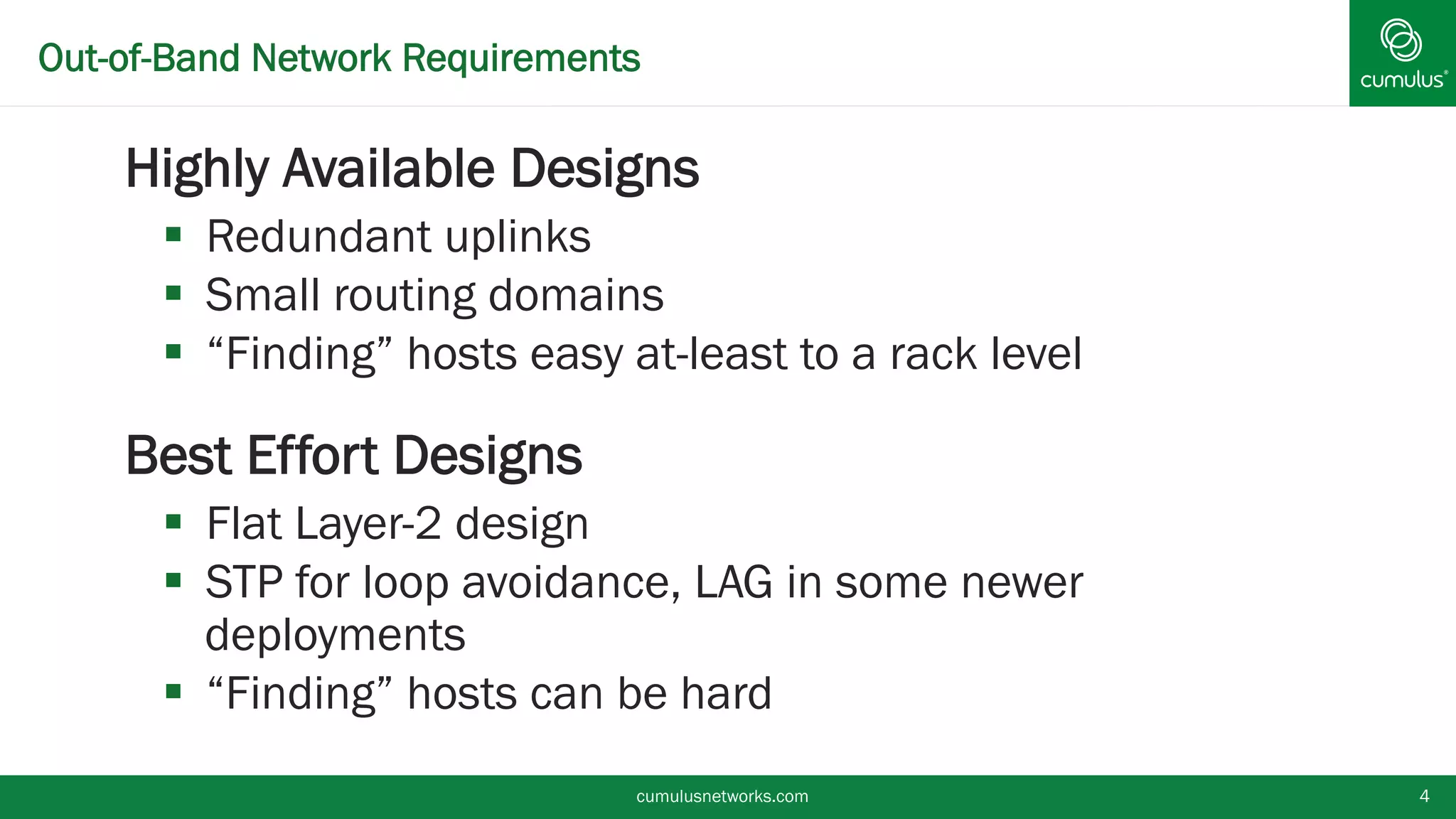 Out-of-Band Network Requirements
§ Highly Available Designs
§  Redundant uplinks
§  Small routing domains
§  “Finding” hosts easy at-least to a rack level
§ Best Effort Designs
§  Flat Layer-2 design
§  STP for loop avoidance, LAG in some newer
deployments
§  “Finding” hosts can be hard
cumulusnetworks.com 4
 