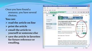 Once you have found a
  resource, you have several
  choices.
You can:
 read the article on line
 print the article
 email the article to
  yourself or someone else
 save the article in favorites
  for future reference or
  emailing.
 