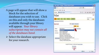 A page will appear that will show a
  block for the selection of
  databases you wish to use. Click
  on this and only the databases
  available through your library
  will appear. Your library
  subscription may not contain all
  of the databases listed.
 Select the database appropriate
  for your research.
 
