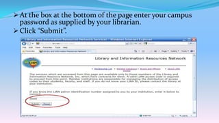  At the box at the bottom of the page enter your campus
  password as supplied by your librarian.
 Click “Submit”.
 