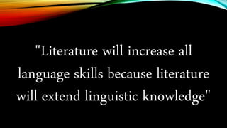 "Literature will increase all
language skills because literature
will extend linguistic knowledge"
 