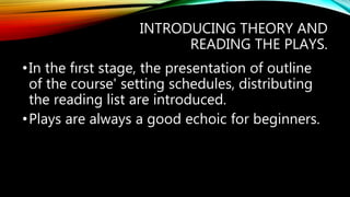 INTRODUCING THEORY AND
READING THE PLAYS.
•In the fırst stage, the presentation of outline
of the course' setting schedules, distributing
the reading list are introduced.
•Plays are always a good echoic for beginners.
 