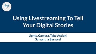 Using Livestreaming To Tell
Your Digital Stories
Lights, Camera, Take Action!
Samantha Barnard
 