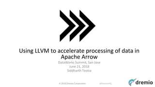© 2018 Dremio Corporation @DremioHQ
Using LLVM to accelerate processing of data in
Apache Arrow
DataWorks Summit, San Jose
June 21, 2018
Siddharth Teotia
1
 