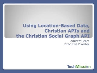 Using Location-Based Data,
            Christian APIs and
the Christian Social Graph API
                       Andrew Sears
                   Executive Director
 