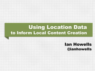 Using Location Data
to Inform Local Content Creation

                      Ian Howells
                       @ianhowells
 